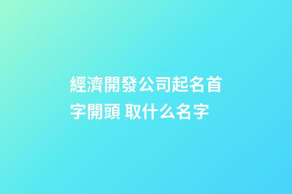 經濟開發公司起名首字開頭 取什么名字-第1張-公司起名-玄機派